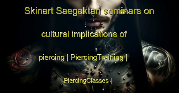 Skinart Saegaktan seminars on cultural implications of piercing | PiercingTraining | PiercingClasses | SkinartTraining-Republic of Korea